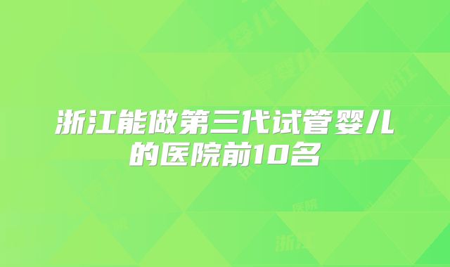 浙江能做第三代试管婴儿的医院前10名
