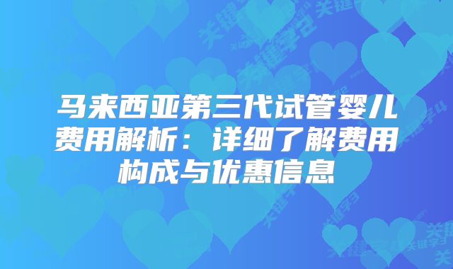 马来西亚第三代试管婴儿费用解析:详细了解费用构成与优惠信息
