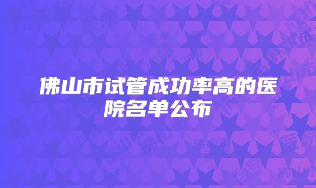 佛山市试管成功率高的医院名单公布