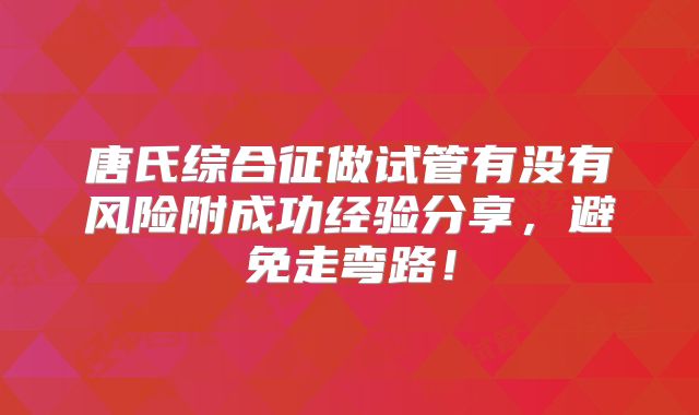 唐氏综合征做试管有没有风险附成功经验分享,避免走弯路!