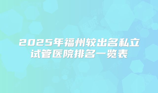 2025年福州较出名私立试管医院排名一览表