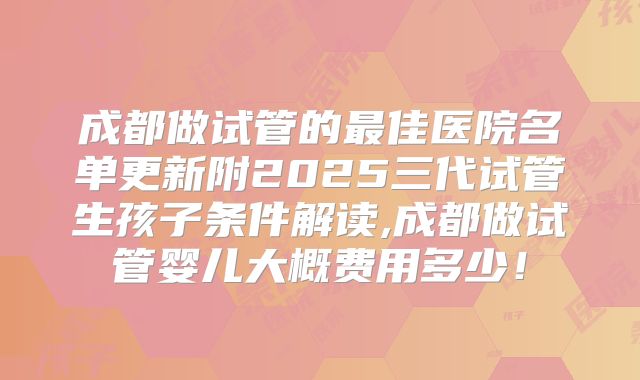 成都做试管的最佳医院名单更新附2025三代试管生孩子条件解读,成都做试管婴儿大概费用多少！