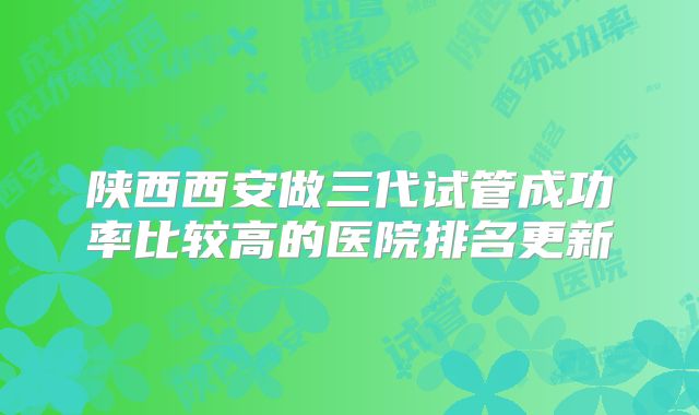 陕西西安做三代试管成功率比较高的医院排名更新