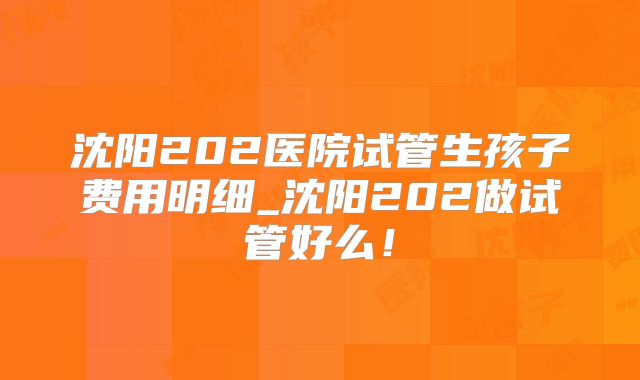 沈阳202医院试管生孩子费用明细_沈阳202做试管好么！