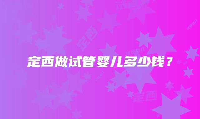 定西做试管婴儿多少钱？