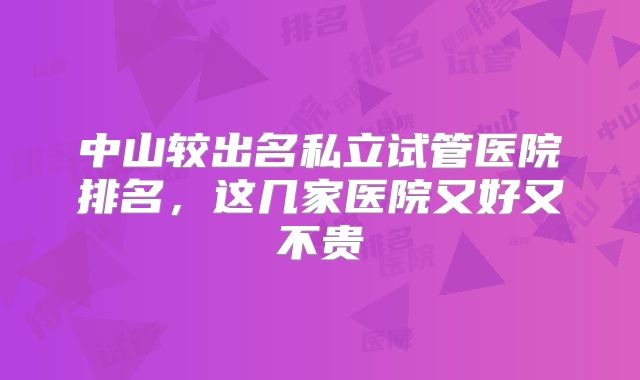 中山较出名私立试管医院排名,这几家医院又好又不贵