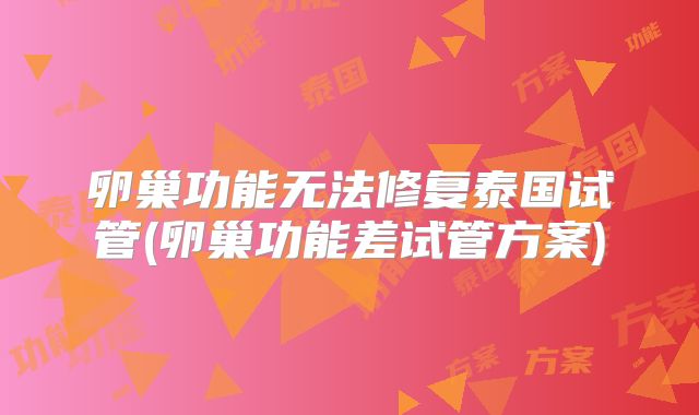 卵巢功能无法修复泰国试管(卵巢功能差试管方案)