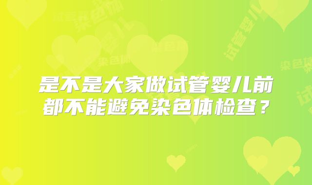 是不是大家做试管婴儿前都不能避免染色体检查?