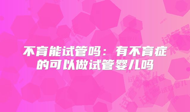 不育能试管吗：有不育症的可以做试管婴儿吗