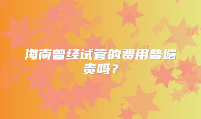 海南曾经试管的费用普遍贵吗？