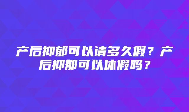产后抑郁可以请多久假？产后抑郁可以休假吗？