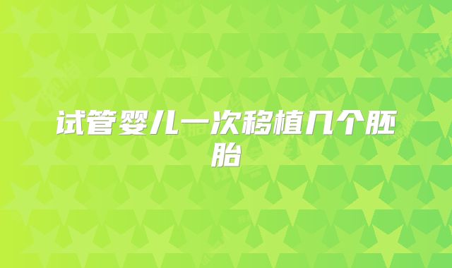 试管婴儿一次移植几个胚胎