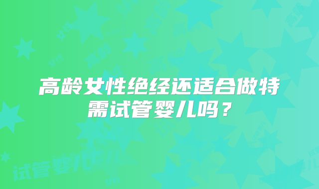 高龄女性绝经还适合做特需试管婴儿吗?
