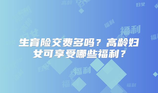 生育险交费多吗？高龄妇女可享受哪些福利？