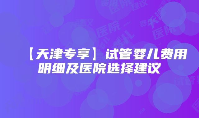 【天津专享】试管婴儿费用明细及医院选择建议