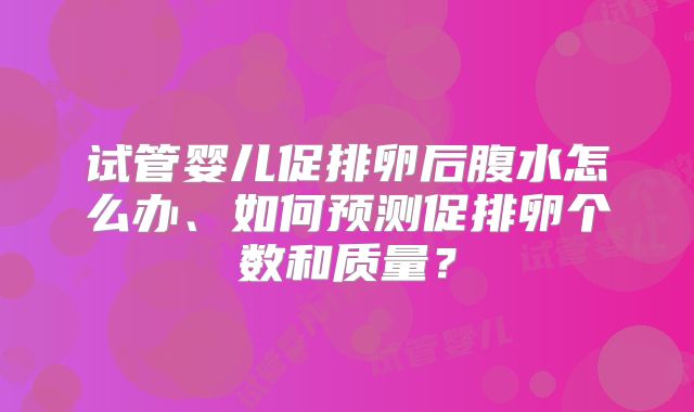试管婴儿促排卵后腹水怎么办、如何预测促排卵个数和质量?