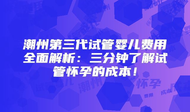 潮州第三代试管婴儿费用全面解析：三分钟了解试管怀孕的成本！
