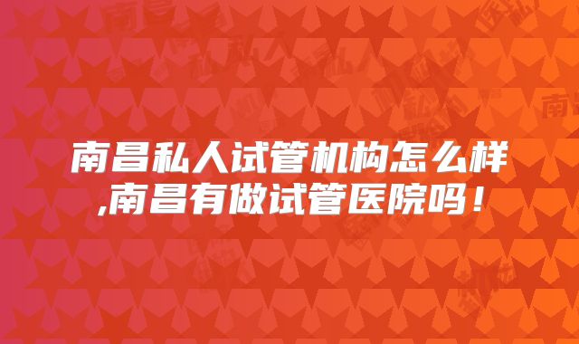南昌私人试管机构怎么样,南昌有做试管医院吗!