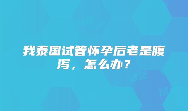 我泰国试管怀孕后老是腹泻，怎么办？