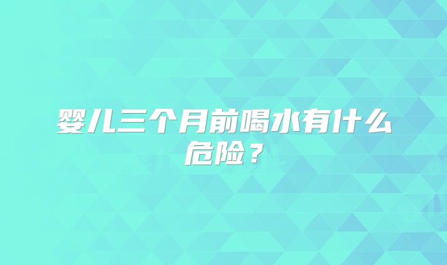 婴儿三个月前喝水有什么危险?