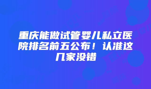 重庆能做试管婴儿私立医院排名前五公布！认准这几家没错