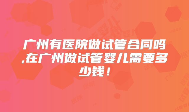 广州有医院做试管合同吗,在广州做试管婴儿需要多少钱!