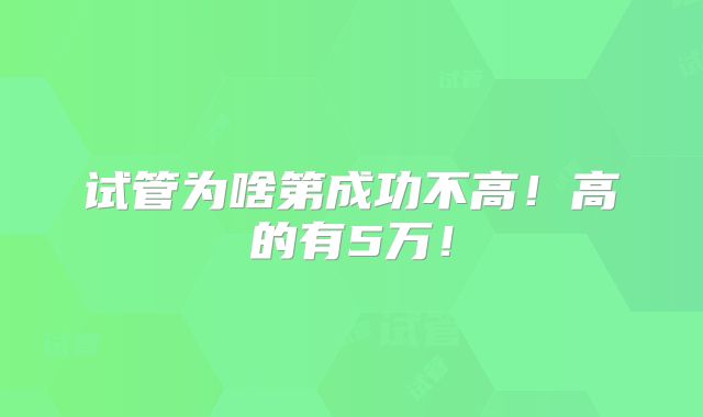 试管为啥第成功不高!高的有5万!