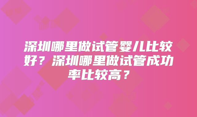深圳哪里做试管婴儿比较好？深圳哪里做试管成功率比较高？