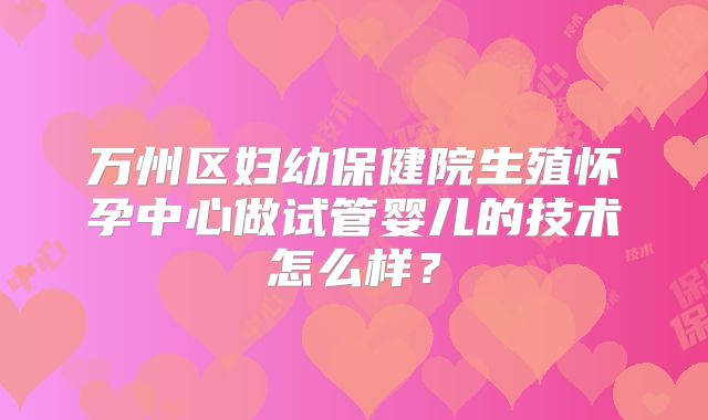 万州区妇幼保健院生殖怀孕中心做试管婴儿的技术怎么样？