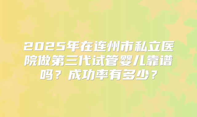 2025年在连州市私立医院做第三代试管婴儿靠谱吗？成功率有多少？