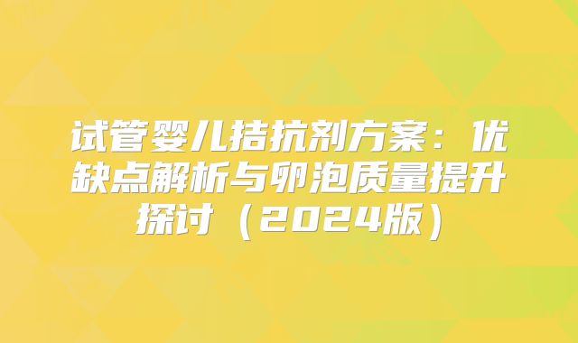 试管婴儿拮抗剂方案：优缺点解析与卵泡质量提升探讨（2024版）