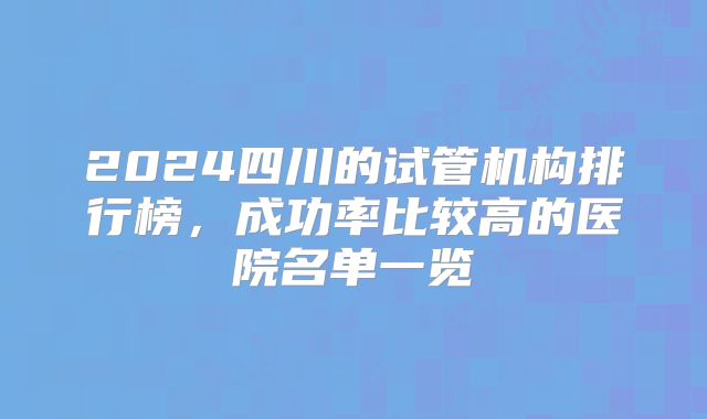2024四川的试管机构排行榜,成功率比较高的医院名单一览