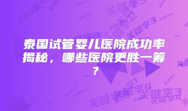 泰国试管婴儿医院成功率揭秘，哪些医院更胜一筹？