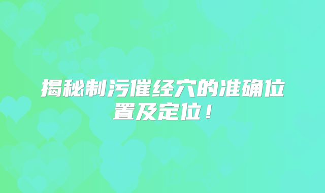 揭秘制污催经穴的准确位置及定位！
