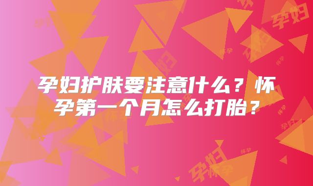 孕妇护肤要注意什么？怀孕第一个月怎么打胎？
