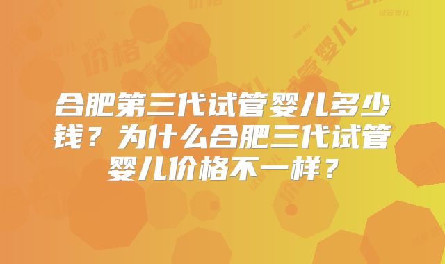 合肥第三代试管婴儿多少钱？为什么合肥三代试管婴儿价格不一样？