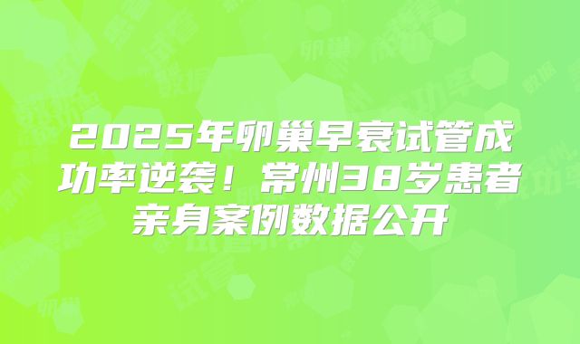 2025年卵巢早衰试管成功率逆袭！常州38岁患者亲身案例数据公开