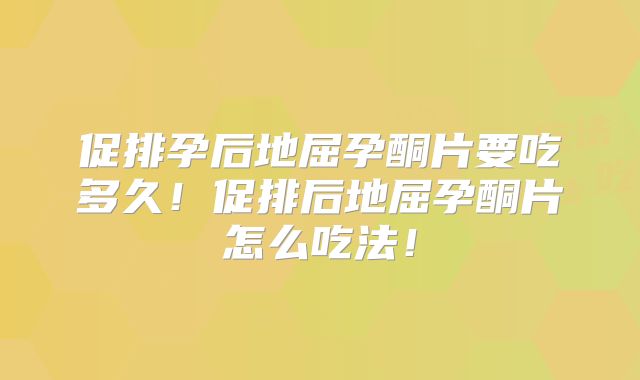 促排孕后地屈孕酮片要吃多久!促排后地屈孕酮片怎么吃法!