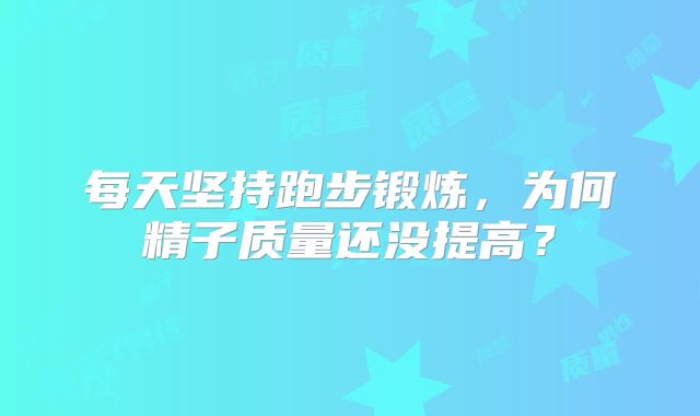 每天坚持跑步锻炼,为何精子质量还没提高?