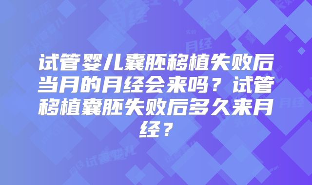 试管婴儿囊胚移植失败后当月的月经会来吗？试管移植囊胚失败后多久来月经？