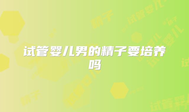 试管婴儿男的精子要培养吗