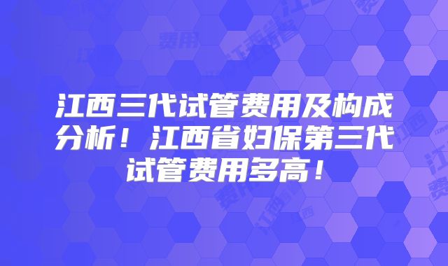 江西三代试管费用及构成分析！江西省妇保第三代试管费用多高！
