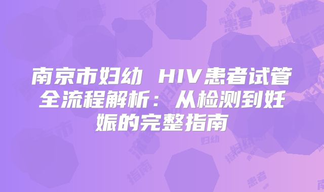 南京市妇幼 HIV患者试管全流程解析:从检测到妊娠的完整指南