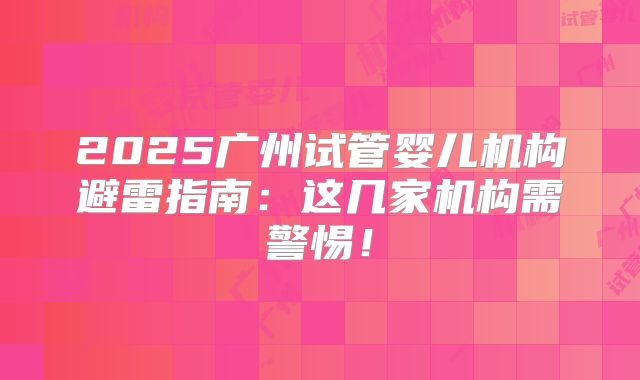 2025广州试管婴儿机构避雷指南：这几家机构需警惕！