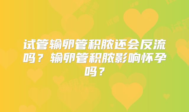 试管输卵管积脓还会反流吗?输卵管积脓影响怀孕吗?