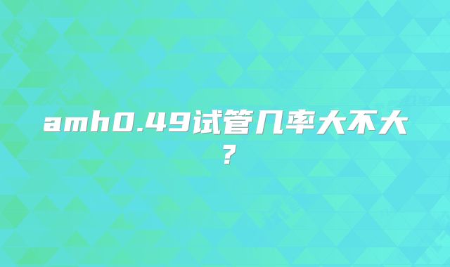 amh0.49试管几率大不大？