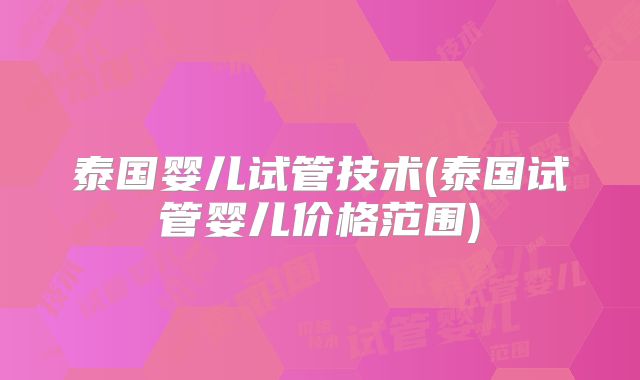 泰国婴儿试管技术(泰国试管婴儿价格范围)
