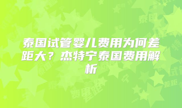 泰国试管婴儿费用为何差距大？杰特宁泰国费用解析