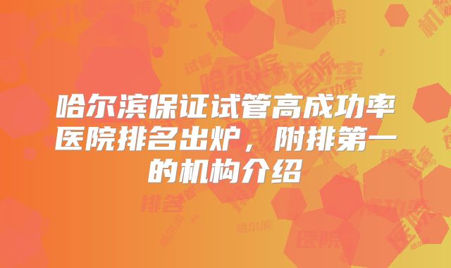 哈尔滨保证试管高成功率医院排名出炉，附排第一的机构介绍