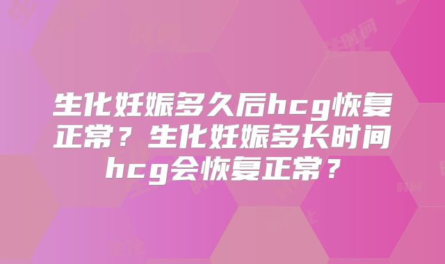 生化妊娠多久后hcg恢复正常?生化妊娠多长时间hcg会恢复正常?